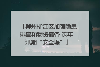 柳州柳江区加强隐患排查和物资储备 筑牢汛期“安全堤”